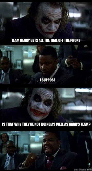 Team Henry gets all the time off the phone  ... i suppose Is that why they're not doing as well as Barr's team?  Joker with Black guy