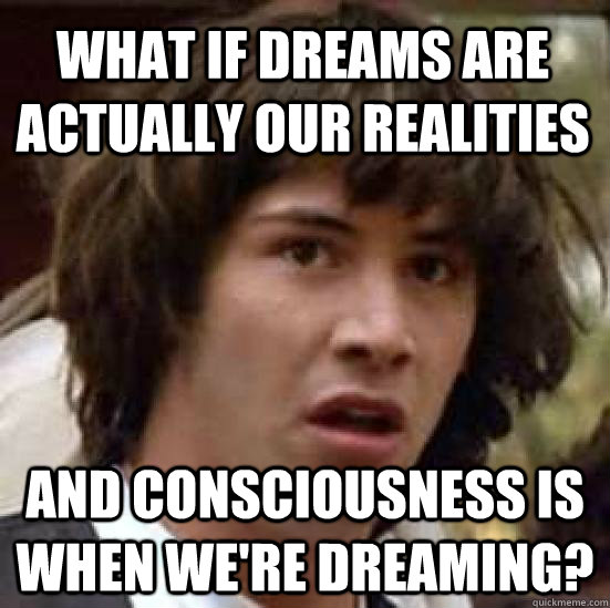 What if dreams are actually our realities and consciousness is when we're dreaming?  conspiracy keanu