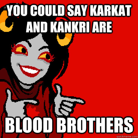You could say karkat and kankri are blood brothers  Bad Joke Aradia