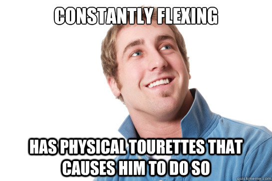 Constantly Flexing has physical tourettes that causes him to do so  Misunderstood D-Bag