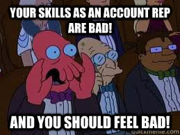 Your skills as an account rep are bad! and you should feel bad! - Your skills as an account rep are bad! and you should feel bad!  You should feel bad zoidberg