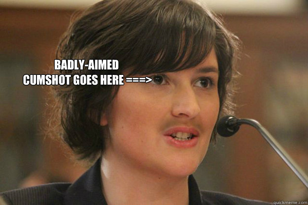  BADLY-AIMED
 CUMSHOT GOES HERE ===>  Slut Sandra Fluke