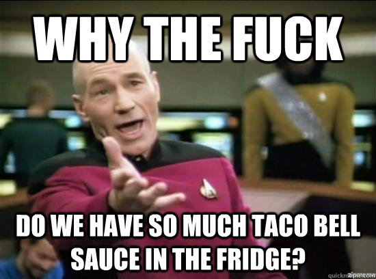 Why the fuck do we have so much Taco Bell Sauce in the fridge?  Annoyed Picard HD