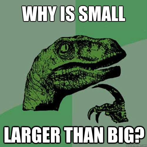 Why is small larger than big? - Why is small larger than big?  Philosoraptor