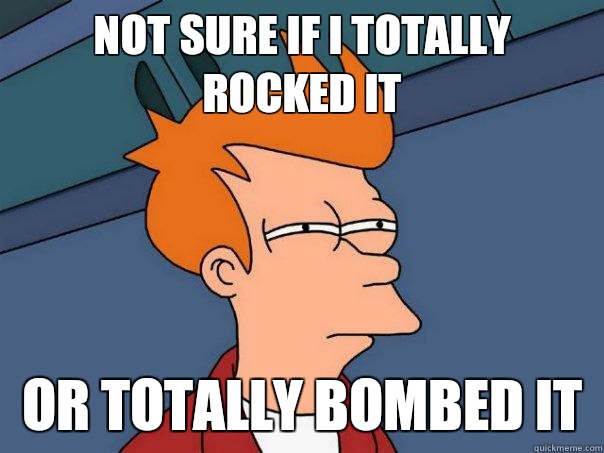 Not sure if I totally rocked it Or totally bombed it  Futurama Fry