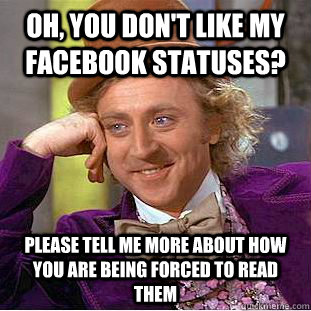 oh, you don't like my facebook statuses? please tell me more about how you are being forced to read them - oh, you don't like my facebook statuses? please tell me more about how you are being forced to read them  Condescending Wonka