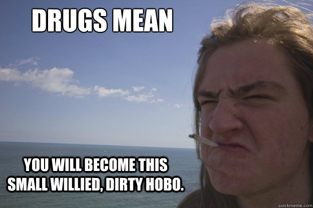 Drugs mean You will become this small willied, dirty hobo.  Small Willied Hobo