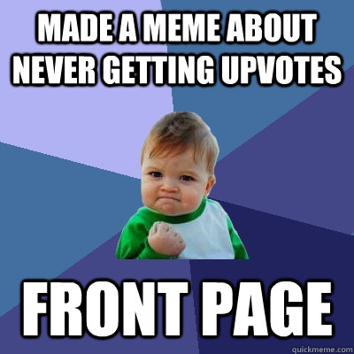 made a meme about never getting upvotes front page - made a meme about never getting upvotes front page  Success Kid