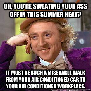 Oh, you're sweating your ass off in this summer heat? It must be such a miserable walk from your air conditioned car to your air conditioned workplace.  Condescending Wonka