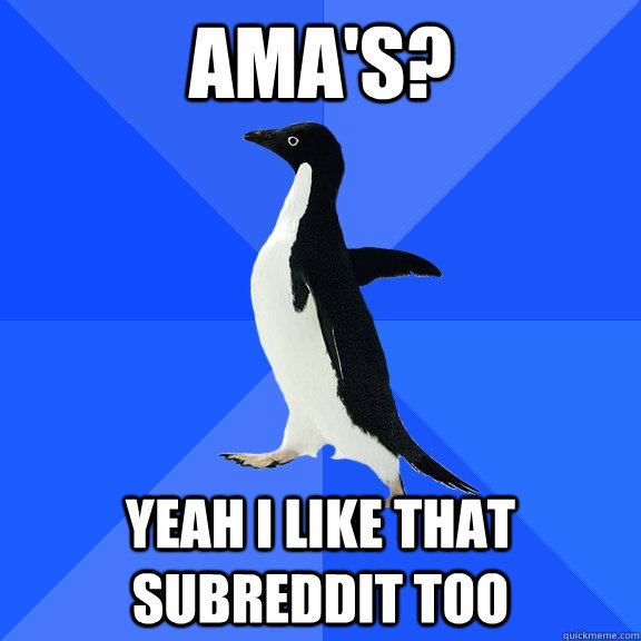 AMA's? Yeah I like that subreddit too  Socially Awkward Penguin