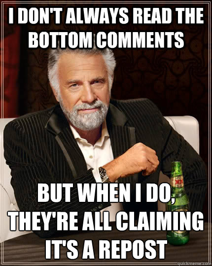 I don't always read the bottom comments  but when I do, they're all claiming it's a repost
  The Most Interesting Man In The World