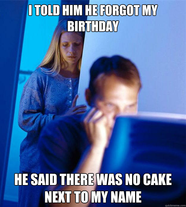 i told him he forgot my birthday he said there was no cake next to my name - i told him he forgot my birthday he said there was no cake next to my name  Redditors Wife