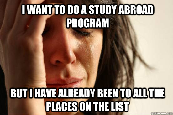 I want to do a Study abroad program But i have already been to all the places on the list  1st World Problems