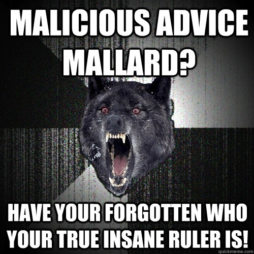 Malicious advice mallard? have your forgotten who your true insane ruler is!  Insanity Wolf