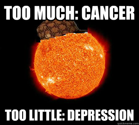 Too much: Cancer Too little: depression  Scumbag Sun