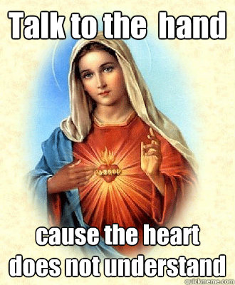 Talk to the  hand ´cause the heart does not understand  Scumbag Virgin Mary