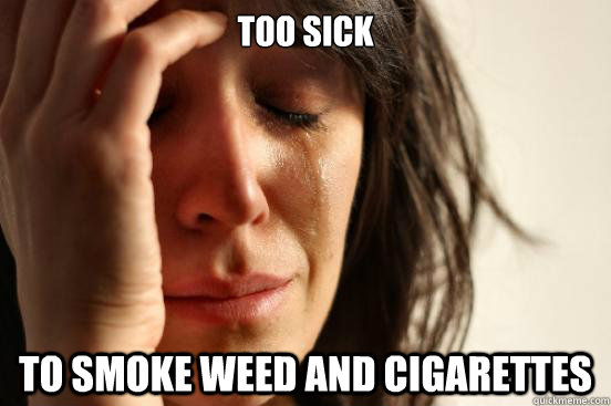 too sick To smoke weed and cigarettes  First World Problems