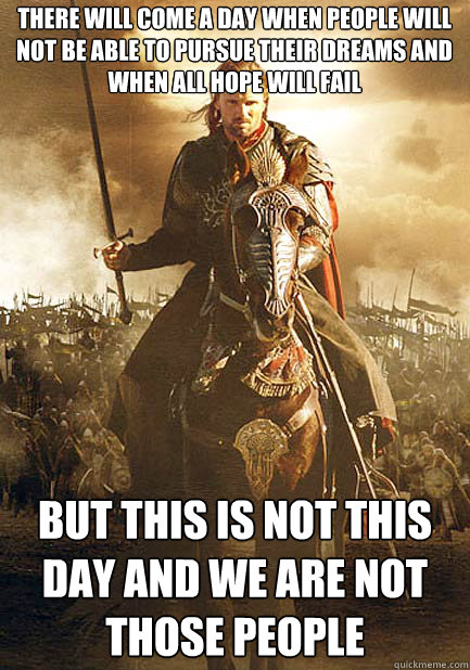 There will come a day when people will not be able to pursue their dreams and when all hope will fail but this is not this day and we are not those people - There will come a day when people will not be able to pursue their dreams and when all hope will fail but this is not this day and we are not those people  There will come a day