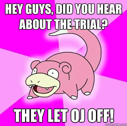 Hey guys, did you hear about the trial? They let OJ off!  Slowpoke