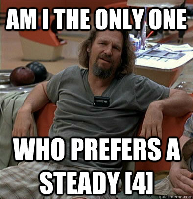 Am I the only one  who prefers a steady [4]  The Dude