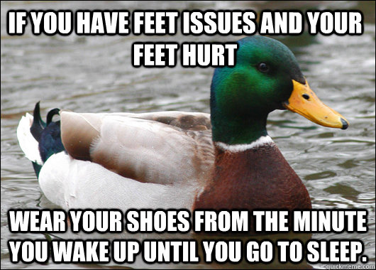 If you have feet issues and your feet hurt wear your shoes from the minute you wake up until you go to sleep.   Actual Advice Mallard