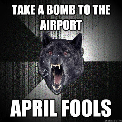 Take a bomb to the airport april fools - Take a bomb to the airport april fools  Insanity Wolf