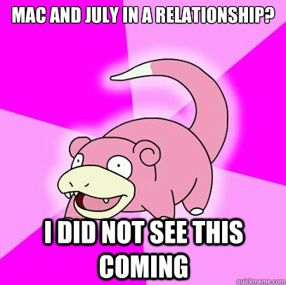 Mac and July in a relationship? I did not see this coming  Slowpoke