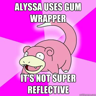 Alyssa uses gum wrapper It's not super reflective  Slowpoke