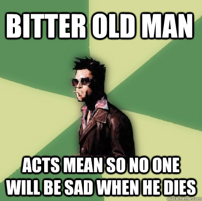 bitter old man acts mean so no one will be sad when he dies  Helpful Tyler Durden
