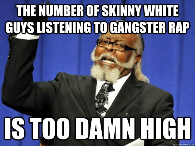 The number of skinny white guys listening to gangster rap is too damn high  Toodamnhigh