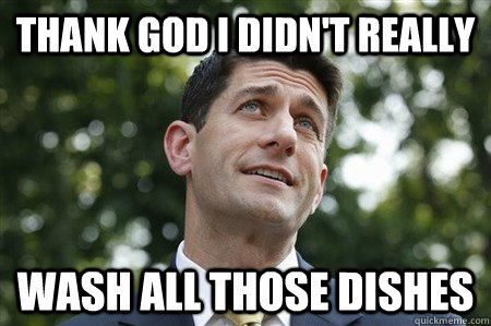 THANK GOD I DIDN'T REALLY WASH ALL THOSE DISHES - THANK GOD I DIDN'T REALLY WASH ALL THOSE DISHES  Sarcastic Paul Ryan