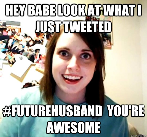 hey babe look at what i just tweeted #futurehusband  you're awesome  Overly Attached Girlfriend