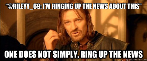“@Rileyy_69: I'm ringing up the news about this” one does not simply, ring up the news  One Does Not Simply