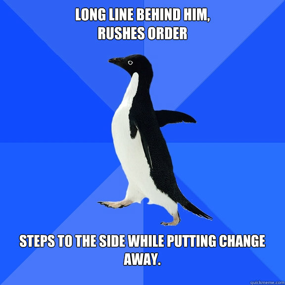 Long line behind him,
Rushes order Steps to the side while putting change away.   Socially Awkward Penguin