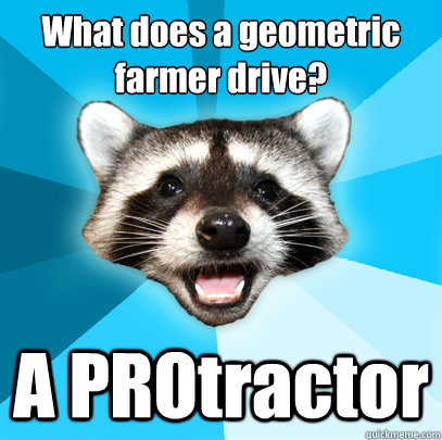 What does a geometric
farmer drive? A PROtractor  Lame Pun Coon
