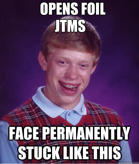 face permanently stuck like this opens foil JTMS JTMS  Bad Luck Brian