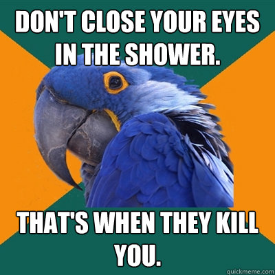 Don't close your eyes in the shower. That's when they kill you.  Paranoid Parrot