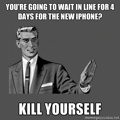 You're going to wait in line for 4 days for the new iPhone?   kill yourself