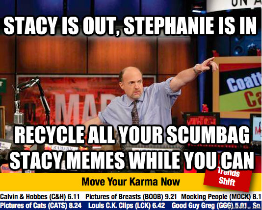 STacy is out, Stephanie is in Recycle all your scumbag stacy memes while you can  - STacy is out, Stephanie is in Recycle all your scumbag stacy memes while you can   Mad Karma with Jim Cramer