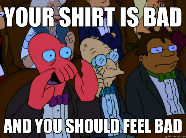 Your shirt is bad And you should feel bad - Your shirt is bad And you should feel bad  And you should feel bad