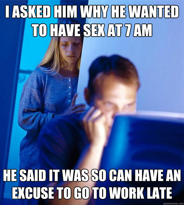 I asked him why he wanted to have sex at 7 AM He said it was so can have an excuse to go to work late  Redditors Wife