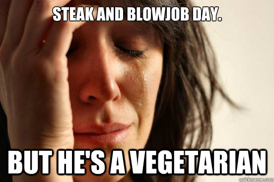 STEAK AND BLOWJOB DAY. BUT HE's a vegetarian  First World Problems