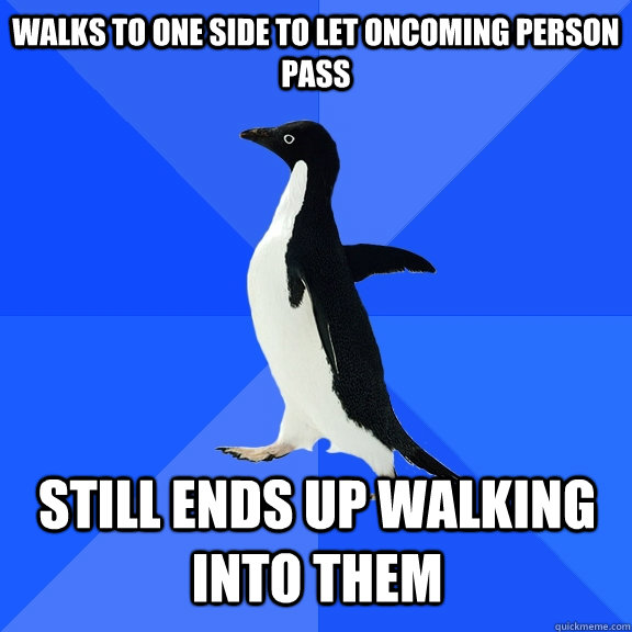 Walks to one side to let oncoming person pass Still ends up walking into them  Socially Awkward Penguin