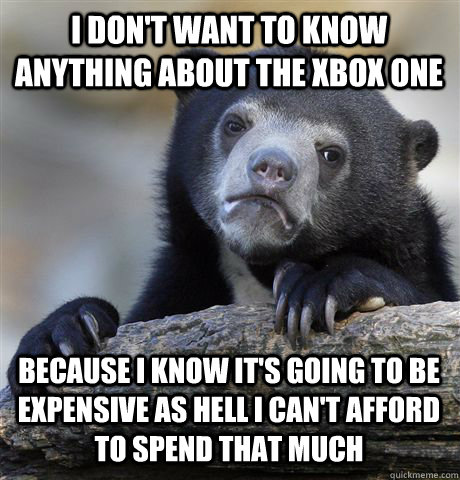 I DON'T WANT TO KNOW ANYTHING ABOUT THE XBOX ONE BECAUSE I KNOW IT'S GOING TO BE EXPENSIVE AS HELL I CAN'T AFFORD TO SPEND THAT MUCH   Confession Bear
