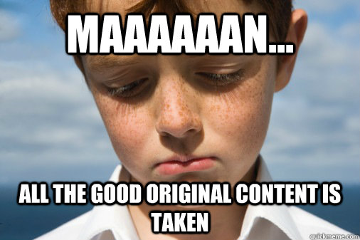 Maaaaaan... All the GOOD original content is taken  Disappointed Kid