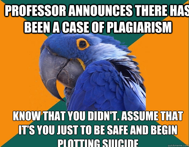 Professor announces there has been a case of plagiarism Know that you didn't. Assume that it’s you just to be safe and begin plotting suicide  Paranoid Parrot