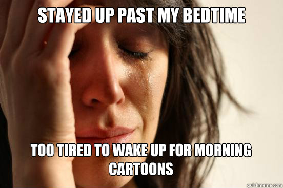 Stayed up past my bedtime
 too tired to wake up for morning cartoons   - Stayed up past my bedtime
 too tired to wake up for morning cartoons    First World Problems