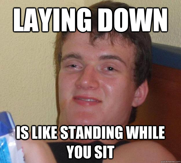 Laying down is like standing while you sit  10 Guy