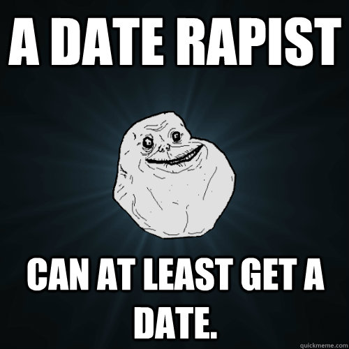 A date rapist can at least get a date.  Forever Alone