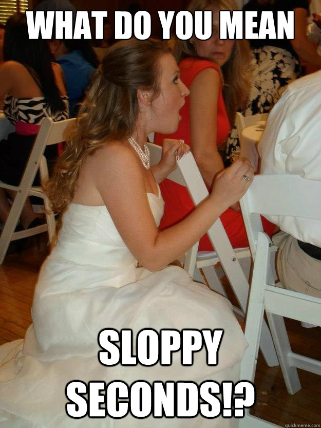 What do you mean Sloppy seconds!? - What do you mean Sloppy seconds!?  Shocked Bride